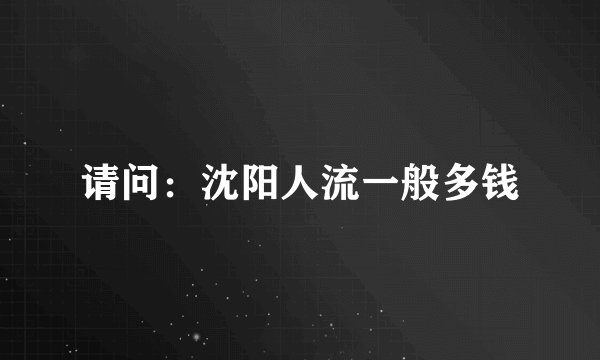请问：沈阳人流一般多钱
