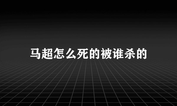 马超怎么死的被谁杀的