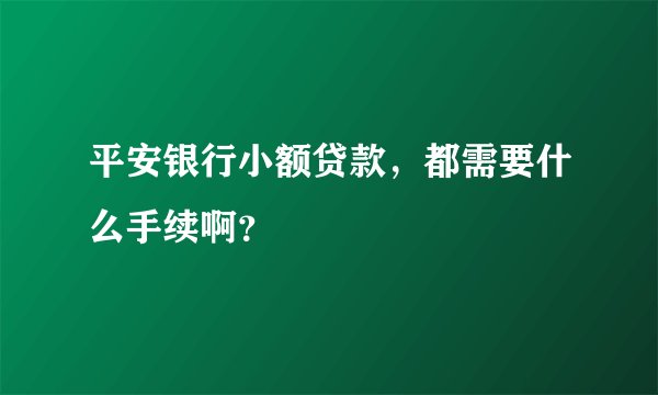平安银行小额贷款，都需要什么手续啊？