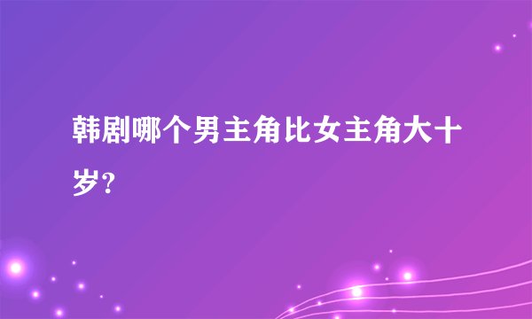 韩剧哪个男主角比女主角大十岁?