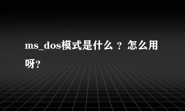 ms_dos模式是什么 ?怎么用呀?