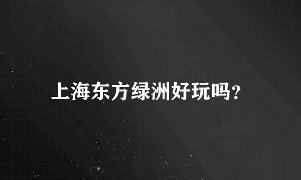 上海东方绿洲好玩吗？