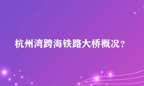 杭州湾跨海铁路大桥概况？