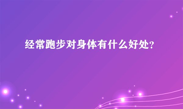 经常跑步对身体有什么好处？