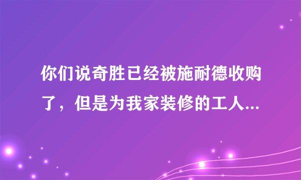 你们说奇胜已经被施耐德收购了,但是为我家装修的工人,昨天还买回来“广州奇胜电工”的开关和插座并且安