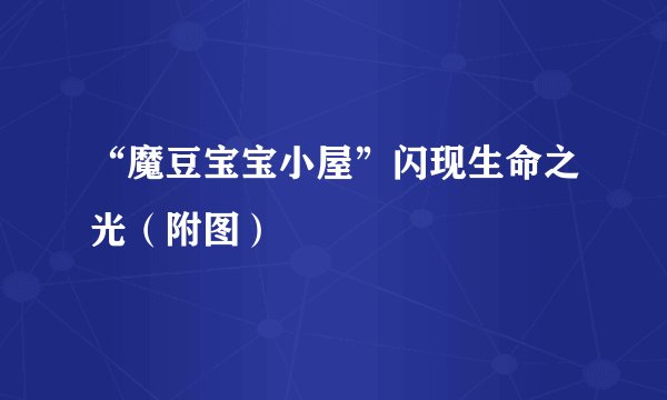 “魔豆宝宝小屋”闪现生命之光（附图）