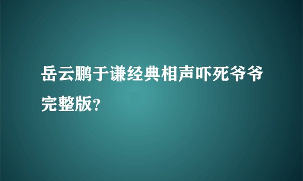 岳云鹏于谦经典相声吓死爷爷完整版？