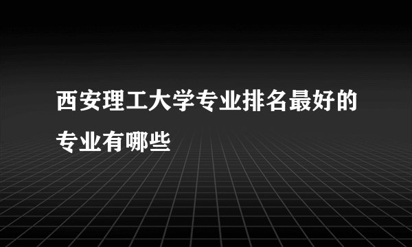 西安理工大学专业排名最好的专业有哪些
