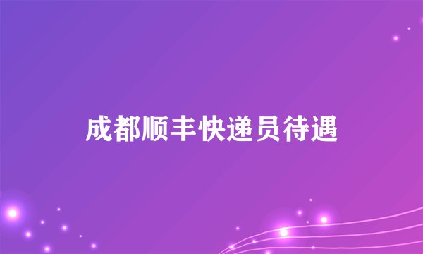 成都顺丰快递员待遇