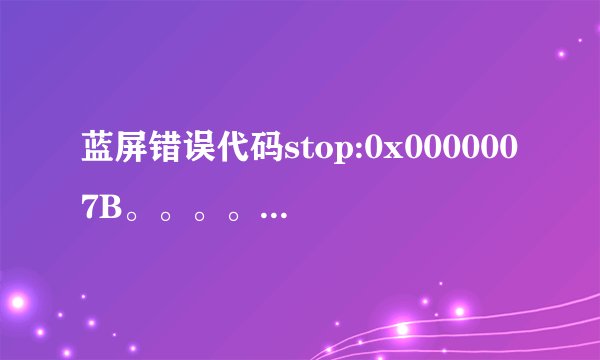 蓝屏错误代码stop:0x0000007B。。。。请懂的人帮忙