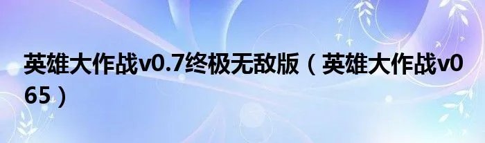 英雄大作战v0.7终极无敌版（英雄大作战v0 65）