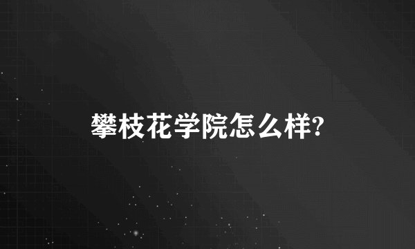 攀枝花学院怎么样?
