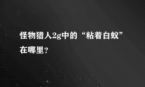 怪物猎人2g中的“粘着白蚁”在哪里？