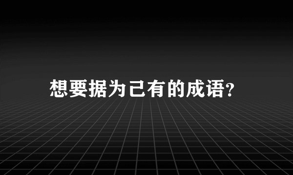 想要据为己有的成语？