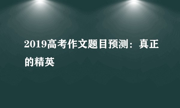 2019高考作文题目预测：真正的精英