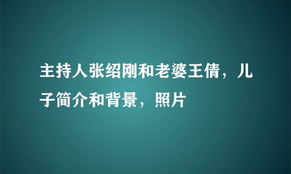 主持人张绍刚和老婆王倩，儿子简介和背景，照片