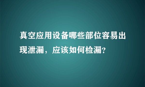 真空应用设备哪些部位容易出现泄漏，应该如何检漏？