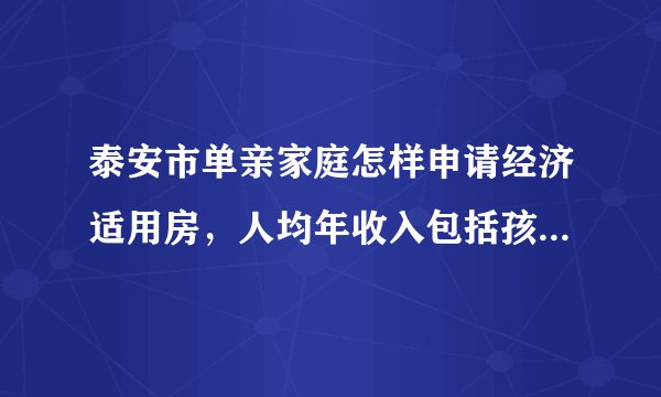 泰安市单亲家庭怎样申请经济适用房,人均年收入包括孩子的抚养费吗?离婚时间和孩子的岁数有限制吗?