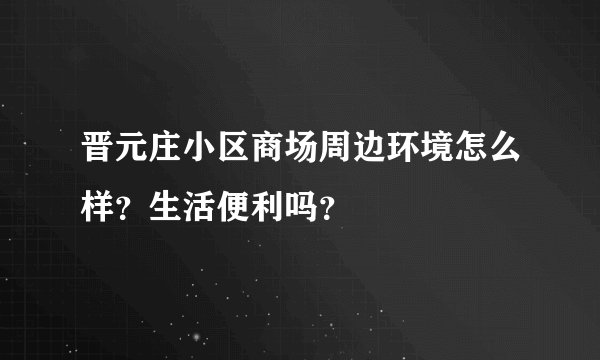 晋元庄小区商场周边环境怎么样？生活便利吗？