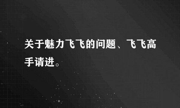 关于魅力飞飞的问题、飞飞高手请进。