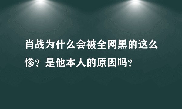 肖战为什么会被全网黑的这么惨？是他本人的原因吗？