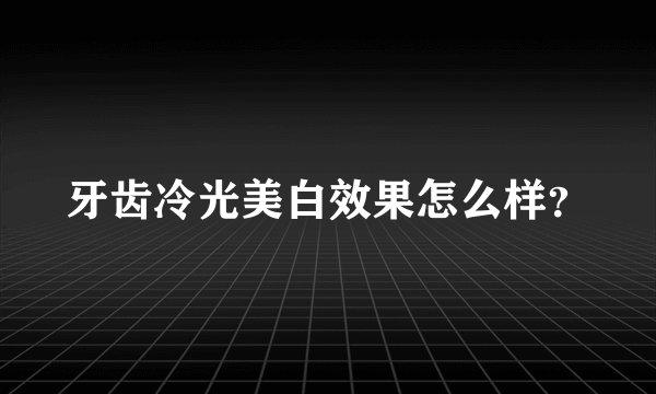 牙齿冷光美白效果怎么样？