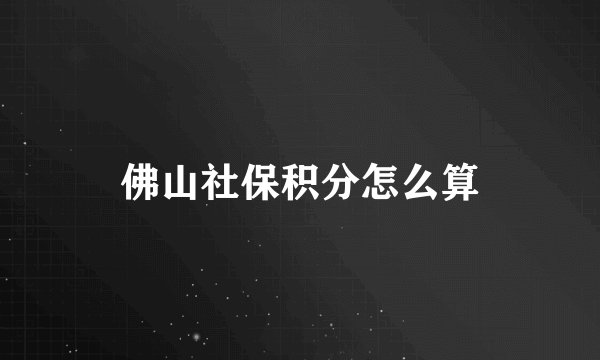 佛山社保积分怎么算