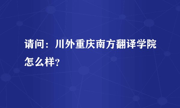 请问:川外重庆南方翻译学院怎么样?