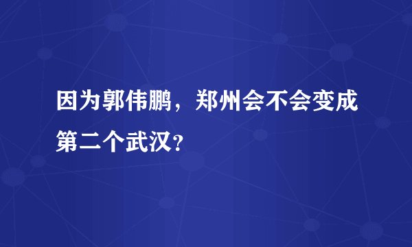 因为郭伟鹏,郑州会不会变成第二个武汉?