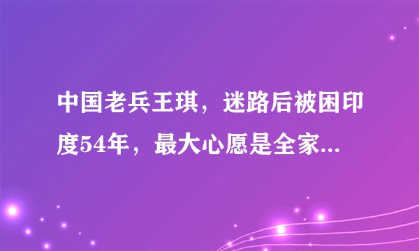 中国老兵王琪,迷路后被困印度54年,最大心愿是全家回到祖国,后来呢?