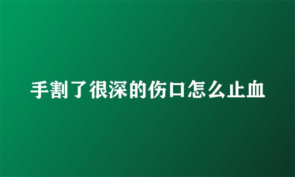 手割了很深的伤口怎么止血