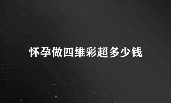 怀孕做四维彩超多少钱