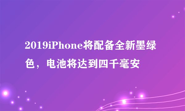 2019iPhone将配备全新墨绿色，电池将达到四千毫安