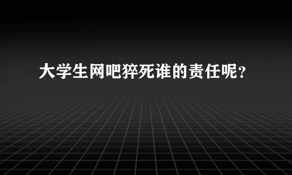 大学生网吧猝死谁的责任呢？