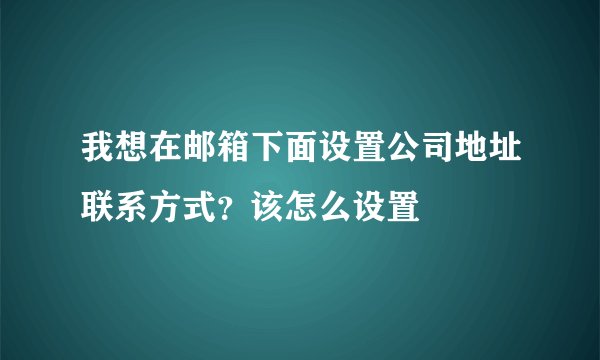 我想在邮箱下面设置公司地址联系方式？该怎么设置