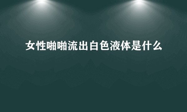 女性啪啪流出白色液体是什么