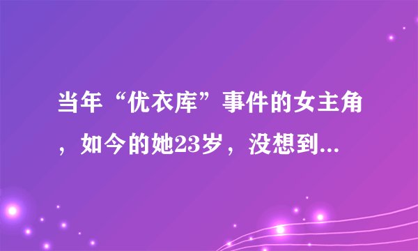 当年“优衣库”事件的女主角，如今的她23岁，没想到成了这样