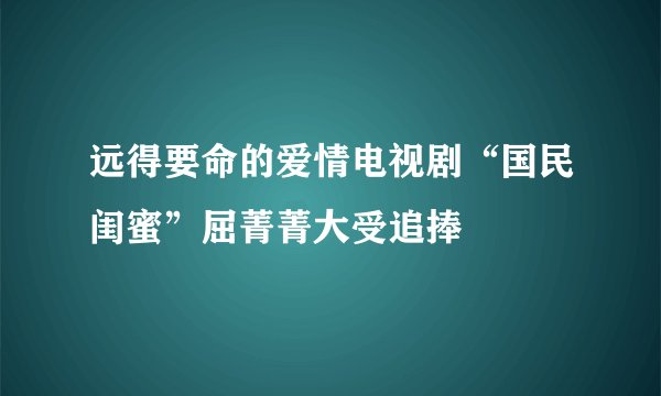 远得要命的爱情电视剧“国民闺蜜”屈菁菁大受追捧