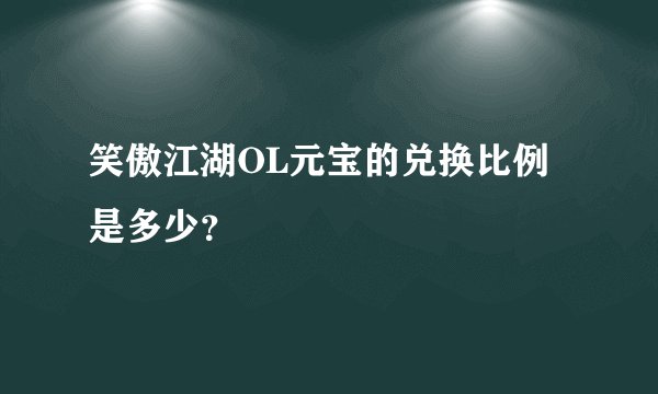 笑傲江湖OL元宝的兑换比例是多少？
