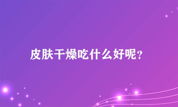 皮肤干燥吃什么好呢?