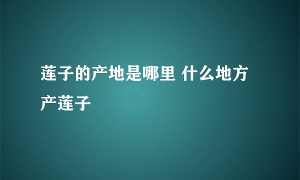莲子的产地是哪里 什么地方产莲子