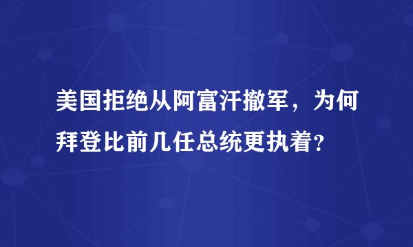 美国拒绝从阿富汗撤军,为何拜登比前几任总统更执着?