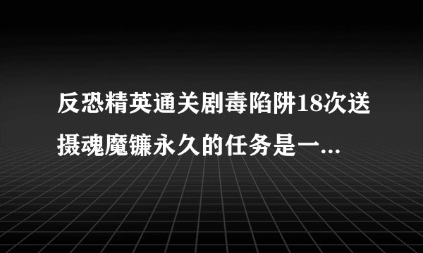 反恐精英通关剧毒陷阱18次送摄魂魔镰永久的任务是一天一次还是一天不限次数,只要通关18次就够了?