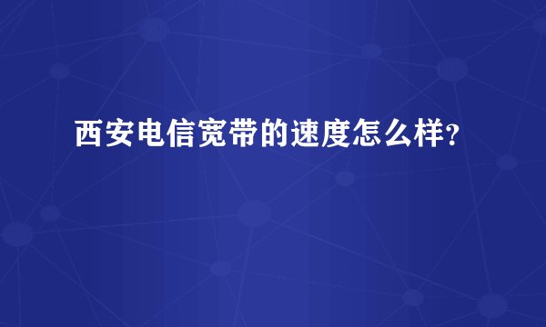 西安电信宽带的速度怎么样？