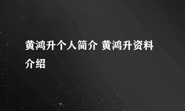 黄鸿升个人简介 黄鸿升资料介绍