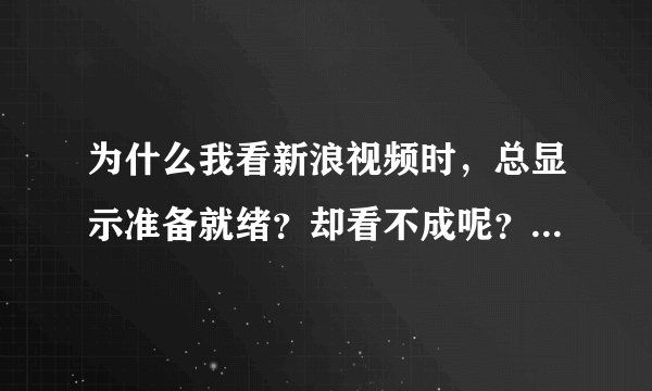 为什么我看新浪视频时，总显示准备就绪？却看不成呢？是不是Media player出了什么问题？应该怎样解决？