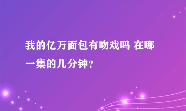我的亿万面包有吻戏吗 在哪一集的几分钟？