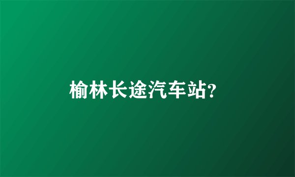 榆林长途汽车站？