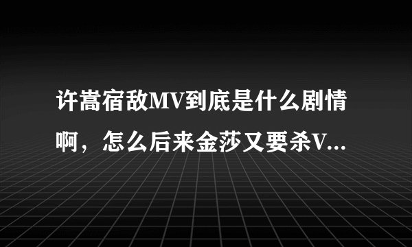 许嵩宿敌MV到底是什么剧情啊,怎么后来金莎又要杀Vae,难懂啊