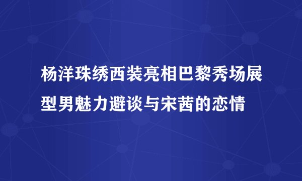 杨洋珠绣西装亮相巴黎秀场展型男魅力避谈与宋茜的恋情